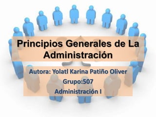 Principios Generales de La Administración Autora: Yolatl Karina Patiño Oliver Grupo:507 Administración I 