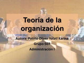 Teoría de la organización Autora: Patiño Oliver Yolatl Karina  Grupo:507 Administración I 