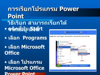 การเรียกโปรแกรม  Power Point คลิกที่ปุ่ม  Start เลือก  Programs เลือก  Microsoft Office เลือก โปรแกรม  Microsoft Office Power Point วิธีเรียก สามารถเรียกได้จากเมนู ดังนี้ 