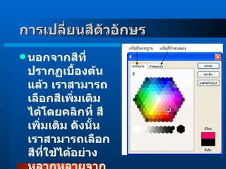 นอกจากสีที่ปรากฏเบื้องต้นแล้ว เราสามารถเลือกสีเพิ่มเติมได้โดยคลิกที่ สีเพิ่มเติม ดังนั้น เราสามารถเลือกสีที่ใช้ได้อย่างหลากหลายจากจานสีนี้เอง การเปลี่ยนสีตัวอักษร     