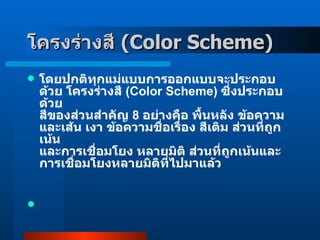 โครงร่างสี  ( Color Scheme )   โดยปกติทุกแม่แบบการออกแบบจะประกอบด้วย โครงร่างสี  ( Color Scheme )  ซึ่งประกอบด้วย สีของส่วนสำคัญ  8   อย่างคือ พื้นหลัง ข้อความและเส้น เงา ข้อความชื่อเรื่อง สีเติม ส่วนที่ถูกเน้น และการเชื่อมโยง หลายมิติ ส่วนที่ถูกเน้นและการเชื่อมโยงหลายมิติที่ไปมาแล้ว 