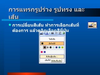 การเปลี่ยนสีเส้น ทำการเลือกเส้นที่ต้องการ แล้วคลิกเลือกสีที่ปุ่ม  การแทรกรูปร่าง รูปทรง และเส้น     