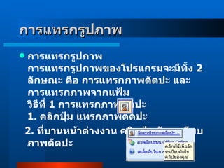 การแทรกรูปภาพ การแทรกรูปภาพ การแทรกรูปภาพของโปรแกรมจะมีทั้ง  2   ลักษณะ คือ การแทรกภาพตัดปะ และ การแทรกภาพจากแฟ้ม วิธีที่  1   การแทรกภาพตัดปะ 1 .  คลิกปุ่ม แทรกภาพตัดปะ  2 .  ที่บานหน้าต่างงาน คลิกปุ่ม จัดระเบียบภาพตัดปะ      
