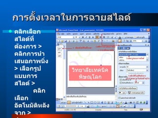 คลิกเลือกสไลด์ที่ต้องการ  >  คลิกการนำเสนอภาพนิ่ง  >  เลือกรูปแบบการสไลด์  >              คลิกเลือกอัตโนมัติหลังจาก  >  กำหนดเวลาในช่องด้านล่าง  การตั้งเวลาในการฉายสไลด์     วิทยาลัยเทคนิคพิษณุโลก 