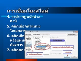 4 .  จะปรากฏหน้าต่างดังนี้  5 .  คลิกเลือกตำแหน่งในเอกสาร  6 .  คลิกเลือกภาพนิ่งหรือแผ่นสไลด์ที่ต้องการ 7 .  คลิกตกลง  การเชื่อมโยงสไลด์    