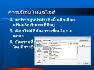 4 .  จะปรากฎหน้าต่างดังนี้ คลิกเลือกแฟ้มหรือเว็บเพจที่มีอยู่  5 .  เลือกไฟล์ที่ต้องการเชื่อมโยง  >  ตกลง      6 .  ข้อความที่ถูกเลือกไว้จะเปลี่ยนไปโดยมีการขีดเส้นใต้ การเชื่อมโยงสไลด์    