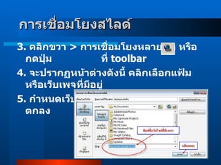 3 .  คลิกขวา  >  การเชื่อมโยงหลายมิติ หรือกดปุ่ม                   ที่  toolbar   4 .  จะปรากฏหน้าต่างดังนี้ คลิกเลือกแฟ้มหรือเว็บเพจที่มีอยู่ 5 .  กำหนดเว็บไซต์ที่ถูกต้องแล้ว จึงกดปุ่ม ตกลง  การเชื่อมโยงสไลด์    