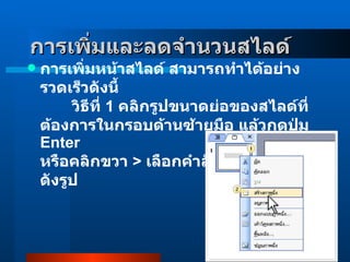 การเพิ่มและลดจำนวนสไลด์     การเพิ่มหน้าสไลด์ สามารถทำได้อย่างรวดเร็วดังนี้          วิธีที่  1   คลิกรูปขนาดย่อของสไลด์ที่ต้องการในกรอบด้านซ้ายมือ แล้วกดปุ่ม  Enter หรือคลิกขวา  >  เลือกคำสั่งสร้างภาพนิ่ง ดังรูป  