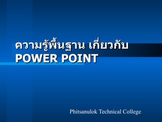 ความรู้พื้นฐาน เกี่ยวกับ  POWER POINT Phitsanulok Technical College 