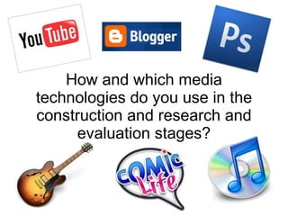 How and which media technologies do you use in the construction and research and evaluation stages? 