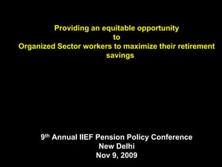 Providing an equitable opportunity
                         to
Organized Sector workers to maximize their retirement
                       savings




      9th Annual IIEF Pension Policy Conference
                       New Delhi
                      Nov 9, 2009
 
