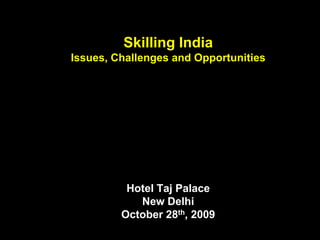 Skilling India
Issues, Challenges and Opportunities




          Hotel Taj Palace
            New Delhi
         October 28th, 2009
 