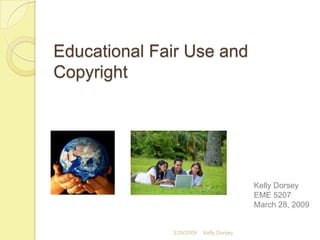Educational Fair Use and
Copyright




                                         Kelly Dorsey
                                         EME 5207
                                         March 28, 2009


              3/29/2009   Kelly Dorsey
 