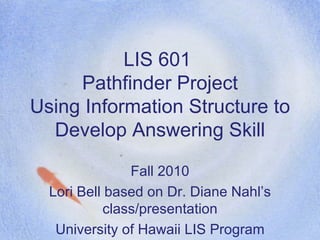 LIS 601  Pathfinder Project Using Information Structure to Develop Answering Skill Fall 2010 Lori Bell based on Dr. Diane Nahl’s class/presentation University of Hawaii LIS Program 