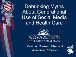 Debunking Myths
About Generational
Use of Social Media
 and Health Care



  Kevin A. Clauson, Pharm.D.
     Associate Professor
 