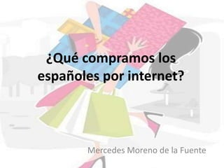 ¿Qué compramos los españoles por internet? Mercedes Moreno de la Fuente 