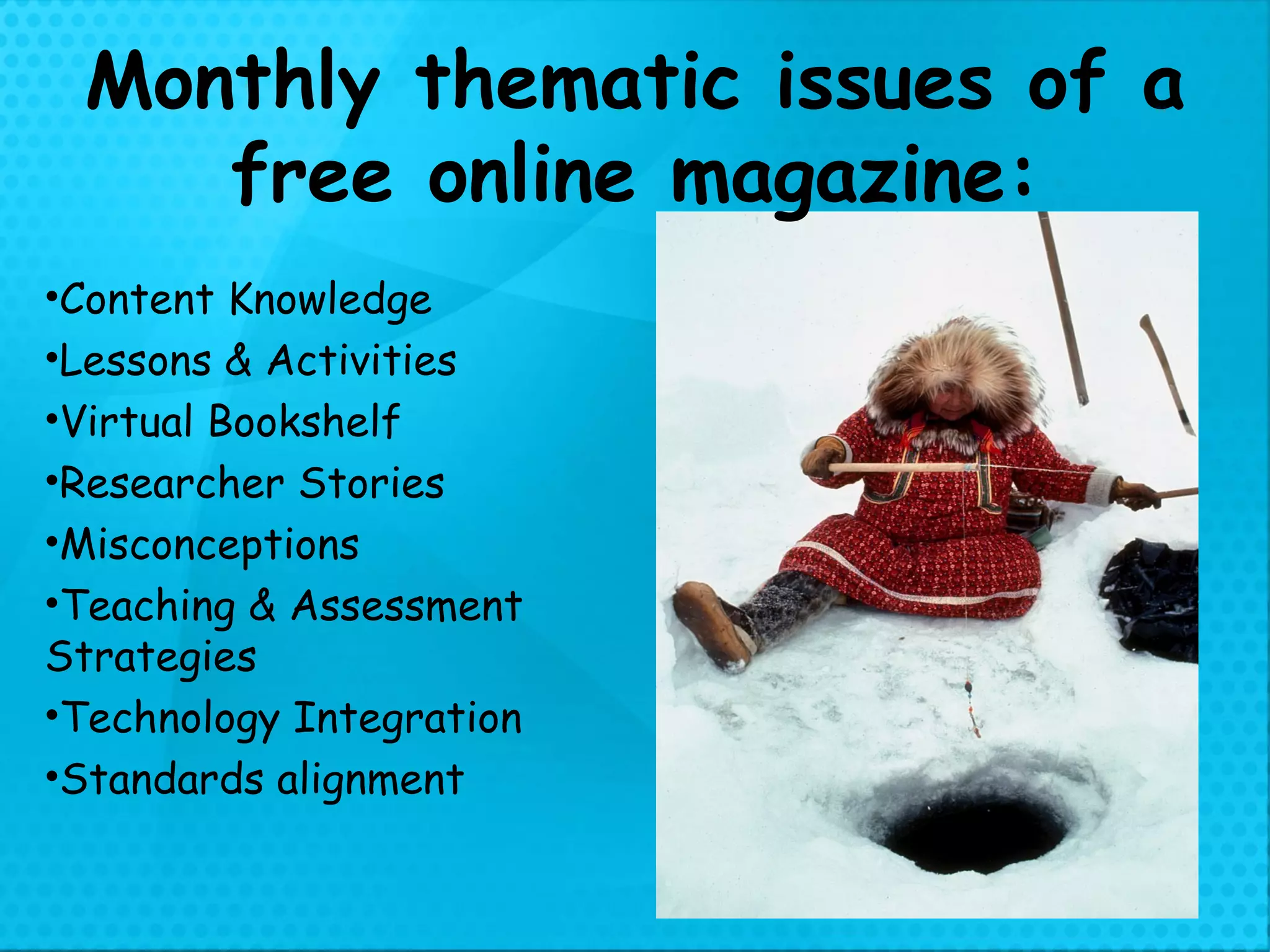Monthly thematic issues of a free online magazine: Content Knowledge Lessons & Activities Virtual Bookshelf Researcher Stories Misconceptions Teaching & Assessment Strategies Technology Integration Standards alignment 