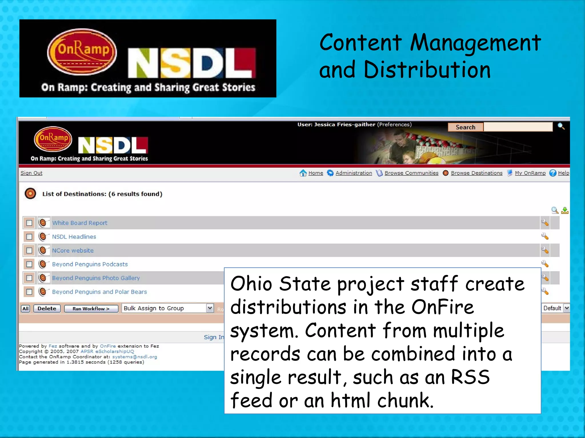 Content Management  and Distribution Ohio State project staff create distributions in the OnFire system. Content from multiple records can be combined into a single result, such as an RSS feed or an html chunk. 