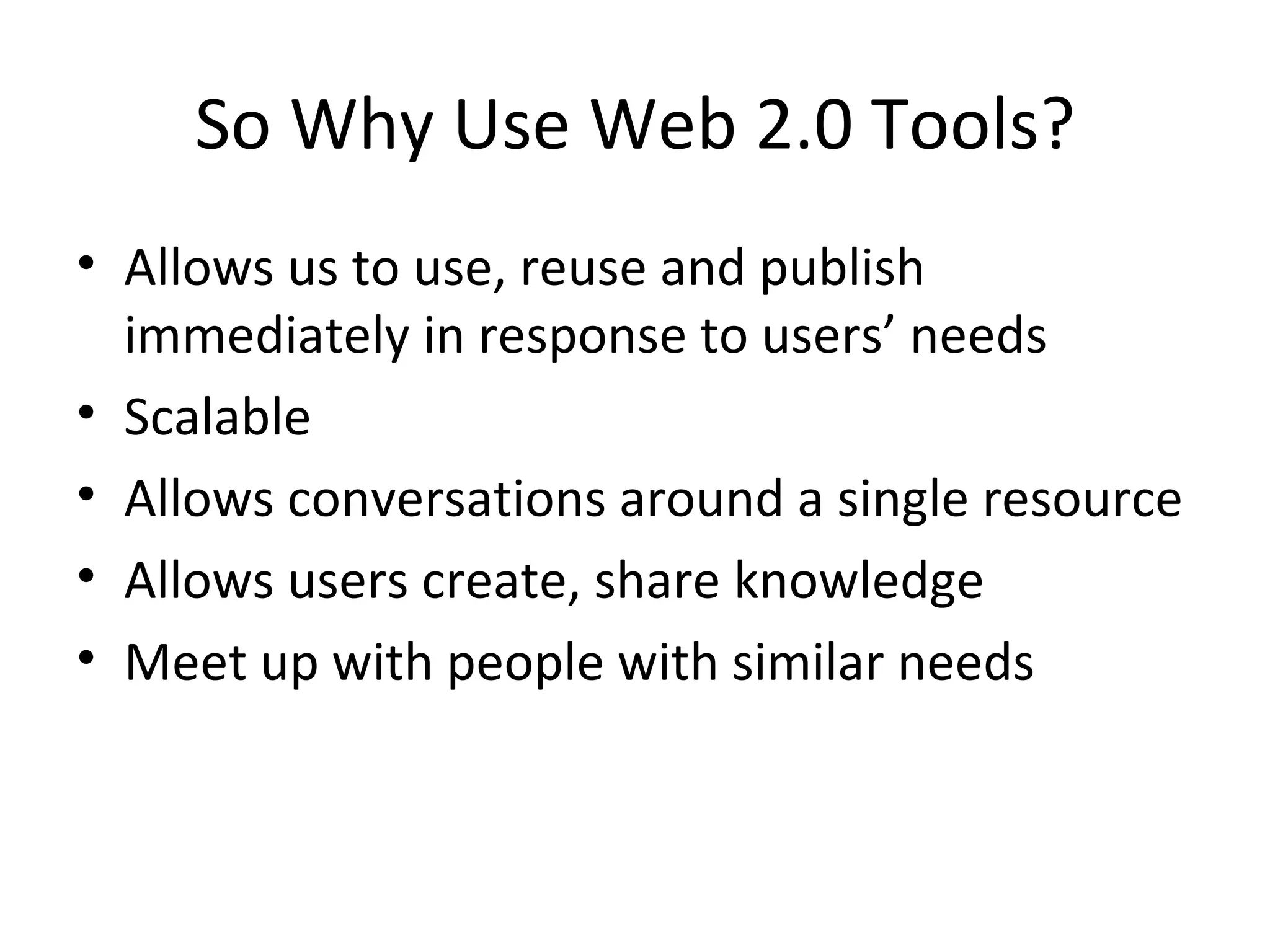 So Why Use Web 2.0 Tools? Allows us to use, reuse and publish immediately in response to users’ needs Scalable Allows conversations around a single resource Allows users create, share knowledge Meet up with people with similar needs 