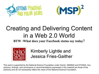 Creating and Delivering Content in a Web 2.0 World BTW -What does your Facebook status say today? Kimberly Lightle and Jessica Fries-Gaither This work is supported by the National Science Foundation under Grants  0840824 and 0733024. Any opinions, findings, and conclusions or recommendations expressed in this material are those of the author(s) and do not necessarily reflect the views of the National Science Foundation. 