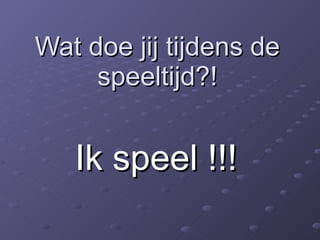 Wat doe jij tijdens de speeltijd?! Ik speel !!!   