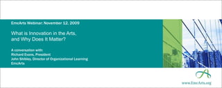 EmcArts Webinar: November 12, 2009What is Innovation in the Arts,and Why Does It Matter?A conversation with:Richard Evans, PresidentJohn Shibley, Director of Organizational LearningEmcArts 
