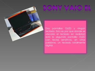 Dos pantallas OLED y ningún teclado. Esto es por que donde se ubicaría el teclado en realidad está la segunda pantalla OLED con teclas sensitivas, en otras palabras, un teclado totalmente digital. 