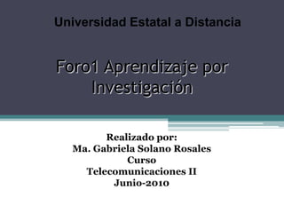 Universidad Estatal a Distancia Foro1 Aprendizaje por Investigación Realizado por: Ma. Gabriela Solano Rosales Curso Telecomunicaciones II Junio-2010 