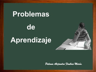 Problemas
    de
Aprendizaje


         Paloma Alejandra Fimbres Marín.
 