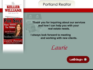 Let’s Begin Portland Realtor Thank you for inquiring about our services and how I can help you with your  real estate needs. I always look forward to meeting  and working with new clients. Laurie 