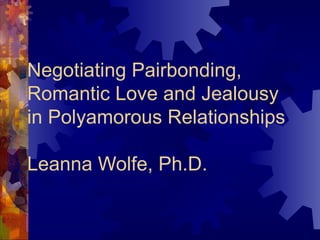 Negotiating Pairbonding, Romantic Love and Jealousy in Polyamorous Relationships Leanna Wolfe, Ph.D. 