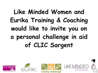 Like Minded Women and Eurika Training & Coaching would like to invite you on a personal challenge in aid of CLIC Sargent 
