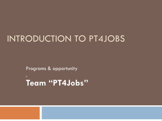 INTRODUCTION TO PT4JOBS Programs & opportunity By Team “PT4Jobs” 