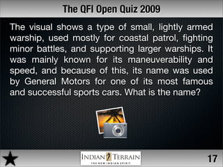 The QFI Open Quiz 2009
The visual shows a type of small, lightly armed
warship, used mostly for coastal patrol, ﬁghting
mi...
