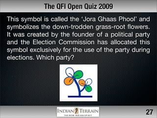 The QFI Open Quiz 2009
This symbol is called the ‘Jora Ghaas Phool’ and
symbolizes the down-trodden grass-root ﬂowers.
It ...