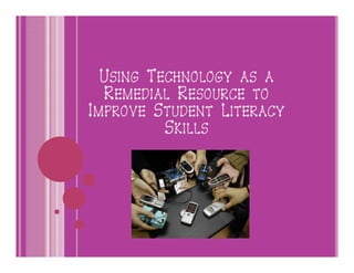 USING TECHNOLOGY AS A
  REMEDIAL RESOURCE TO
IMPROVE STUDENT LITERACY
          SKILLS
 