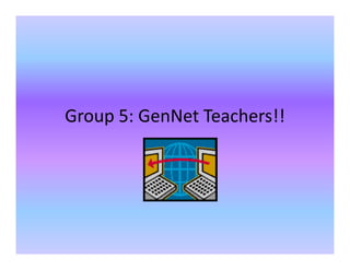 Group 5: GenNet Teachers!!
 