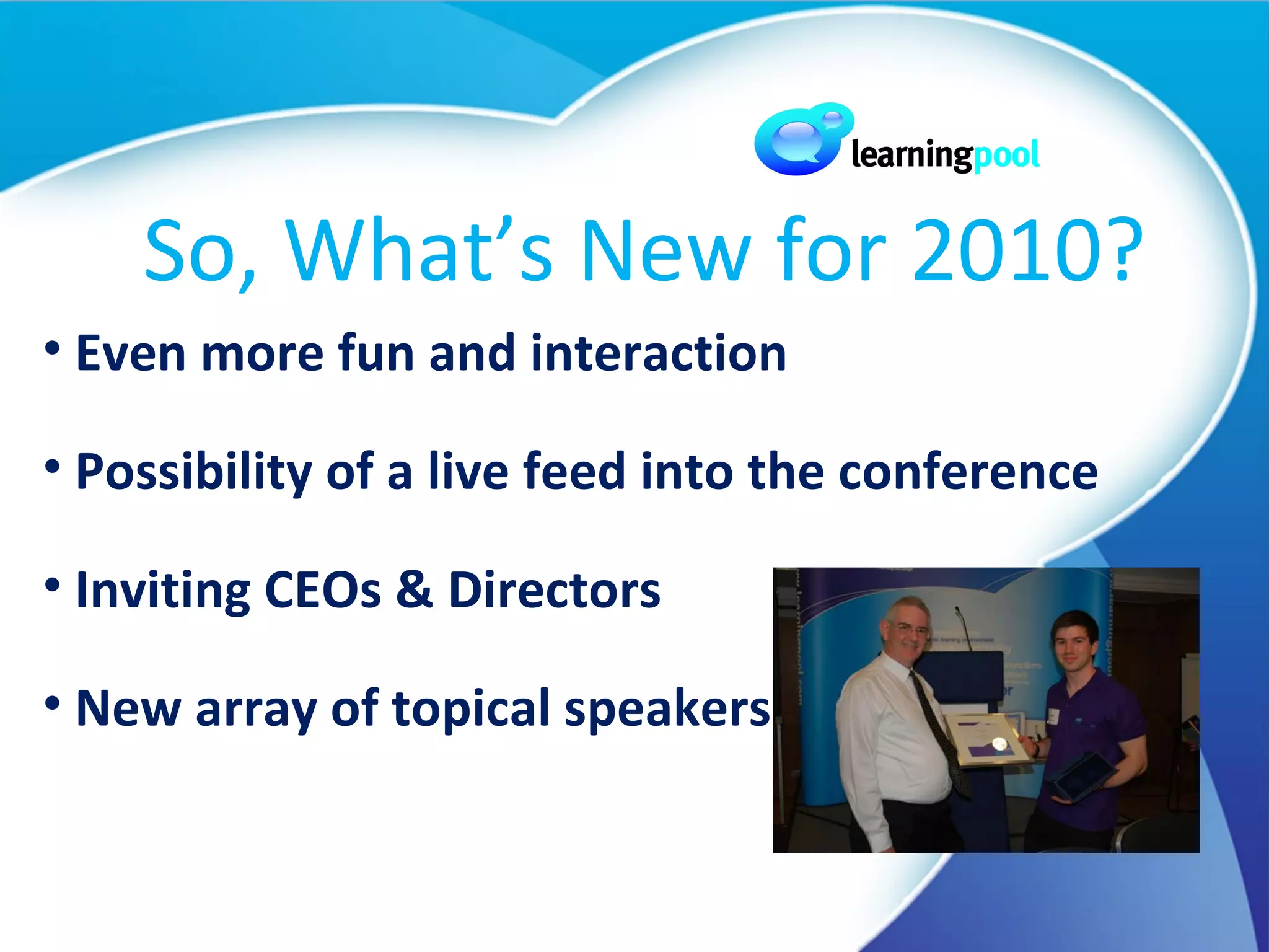 So, What’s New for 2010? Even more fun and interaction Possibility of a live feed into the conference Inviting CEOs & Directors New array of topical speakers