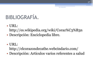 BIBLIOGRAFÍA.URL: http://es.wikipedia.org/wiki/Coraz%C3%B3n  Descripción: Enciclopedia libre.URL: http://elcorazondecathe.webcindario.com/  Descripción: Artículos varios referentes a salud17"EL CORAZÓN"
