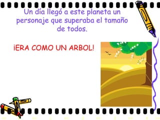 Un día llegó a este planeta un personaje que superaba el tamaño de todos. ¡ERA COMO UN ARBOL! 