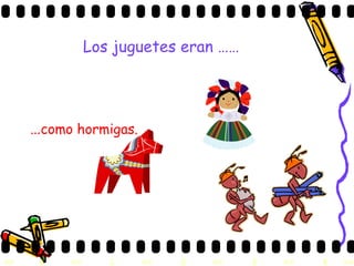 Los juguetes eran ……   … como hormigas. 