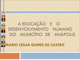 A EDUCAÇÃO  E  O  DESENVOLVIMENTO  HUMANO    DO  MUNICÍPIO  DE  ANÁPOLIS MARIO CESAR GOMES DE CASTRO 