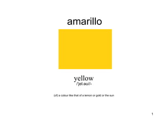 amarillo yellow /ˈjel.əʊ//- (of) a colour like that of a lemon or gold or the sun  