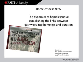 Homelessness NSW The dynamics of homelessness: establishing the links between pathways into homeless and duration Guy Johnson Post Doctoral Research Fellow AHURI, RMIT University [email_address] 