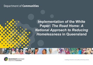 Implementation of the White Paper:  The Road Home: A National Approach to Reducing Homelessness  in Queensland 