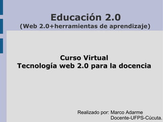   Educación 2.0  (Web 2.0+herramientas de aprendizaje) Curso Virtual Tecnología web 2.0 para la docencia Realizado por: Marco Adarme Docente-UFPS-Cúcuta. 