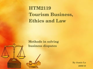 HTM2119  Tourism Business, Ethics and Law Methods in solving  business disputes By Jamie Lo 2009/10 