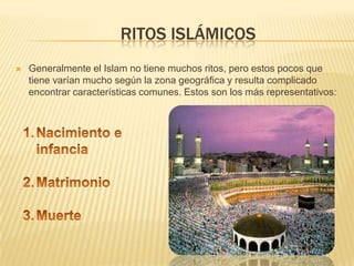  Ritos islámicosGeneralmente el Islam no tiene muchos ritos, pero estos pocos que tiene varían mucho según la zona geográfica y resulta complicado encontrar características comunes. Estos son los más representativos:Nacimiento e infanciaMatrimonio Muerte