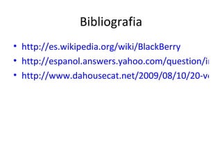 Bibliografia http://es.wikipedia.org/wiki/BlackBerry http://espanol.answers.yahoo.com/question/index?qid=20091021134234AASBdIy http://www.dahousecat.net/2009/08/10/20-ventajas-de-tener-una-blackberry-en-vez-de-un-iphone/ 