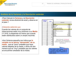 Una vez localizado el centro de la distribución de frecuencias (Me) de un conjunto de datos, el siguiente paso es buscar una medida de la variabilidad o dispersión de los datos, ya que es importante conocer si los valores en general están cerca o alejados de los valores centrales.Las medidas de variación o dispersión son:Rango